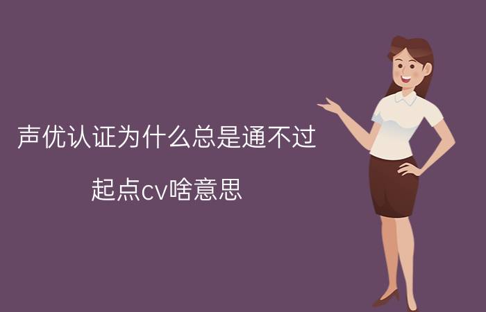 声优认证为什么总是通不过 起点cv啥意思？